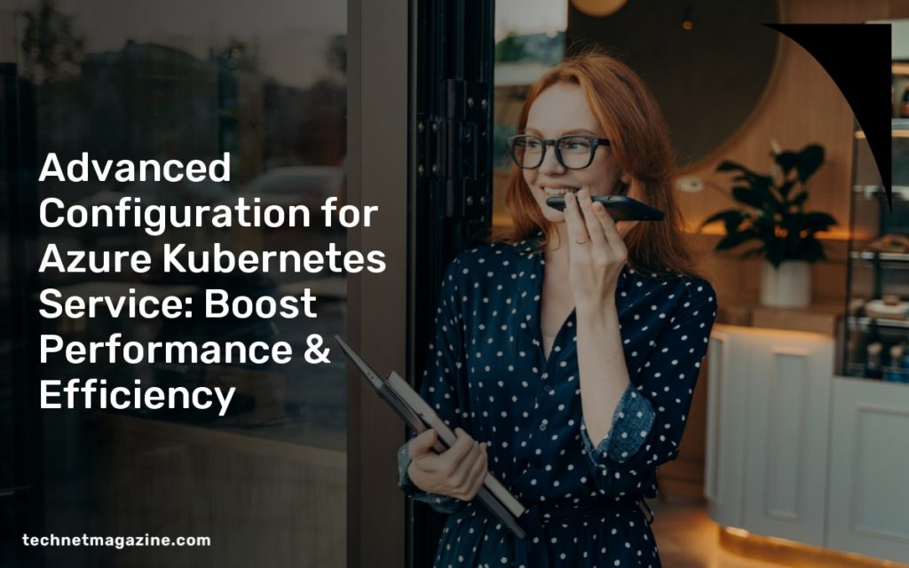 Advanced Configuration for Azure Kubernetes Service: Boost Performance & Efficiency